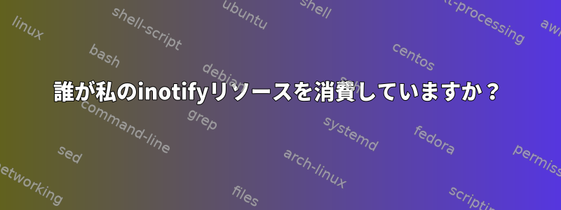 誰が私のinotifyリソースを消費していますか？