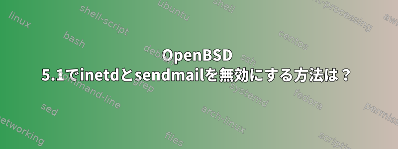 OpenBSD 5.1でinetdとsendmailを無効にする方法は？