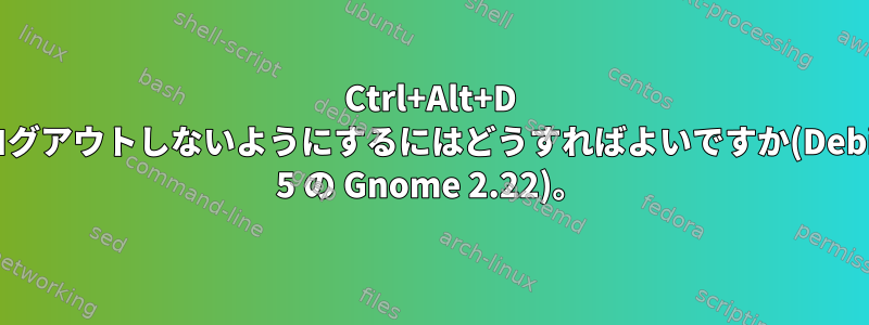 Ctrl+Alt+D がログアウトしないようにするにはどうすればよいですか(Debian 5 の Gnome 2.22)。