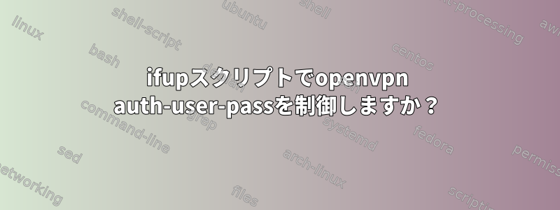 ifupスクリプトでopenvpn auth-user-passを制御しますか？