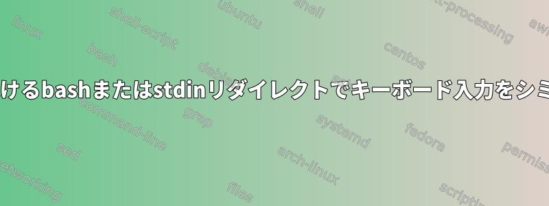 stdinが表示され続けるbashまたはstdinリダイレクトでキーボード入力をシミュレートします。