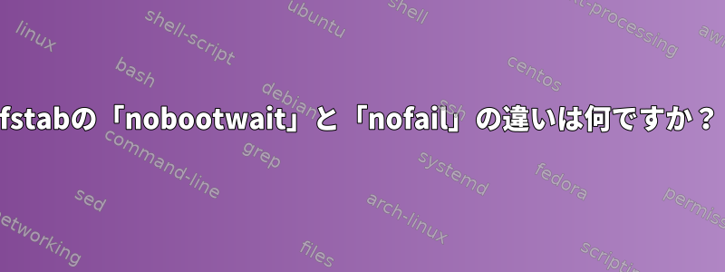 fstabの「nobootwait」と「nofail」の違いは何ですか？