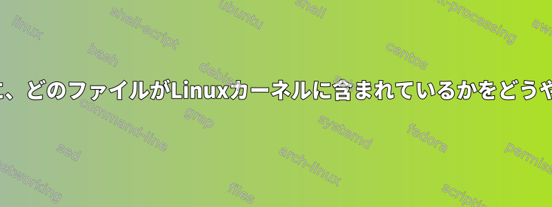 Linuxカーネルを構築する前に、どのファイルがLinuxカーネルに含まれているかをどうやって知ることができますか？