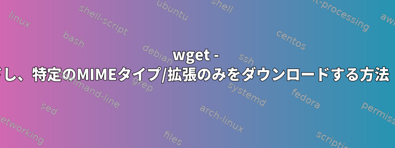 wget - 再帰的にダウンロードし、特定のMIMEタイプ/拡張のみをダウンロードする方法（例：テキストのみ）