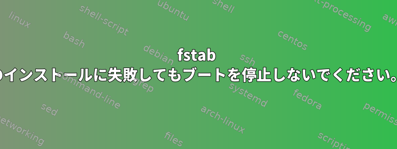 fstab のインストールに失敗してもブートを停止しないでください。