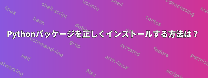 Pythonパッケージを正しくインストールする方法は？