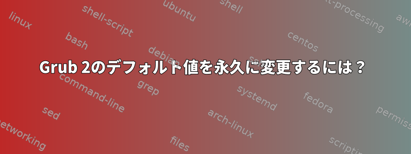 Grub 2のデフォルト値を永久に変更するには？