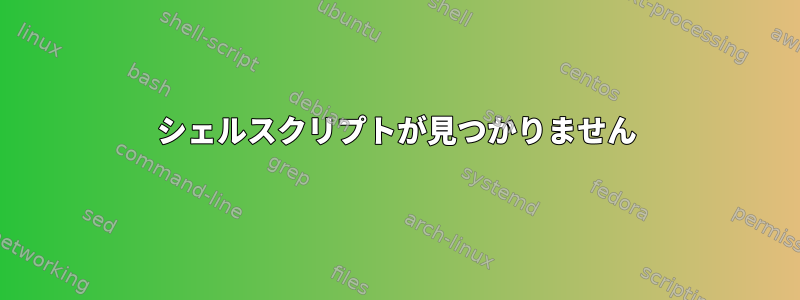 シェルスクリプトが見つかりません