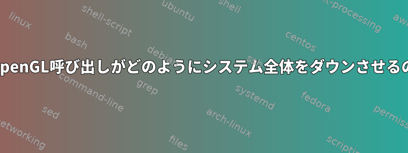 間違ったOpenGL呼び出しがどのようにシステム全体をダウンさせるのですか？