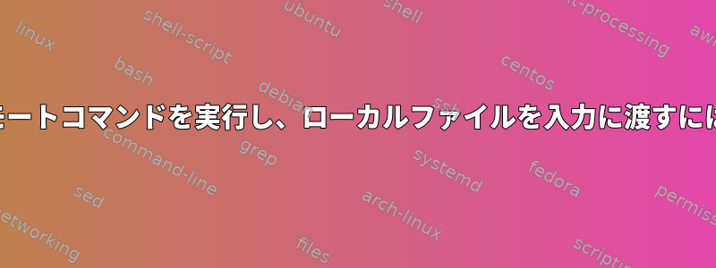 リモートコマンドを実行し、ローカルファイルを入力に渡すには？