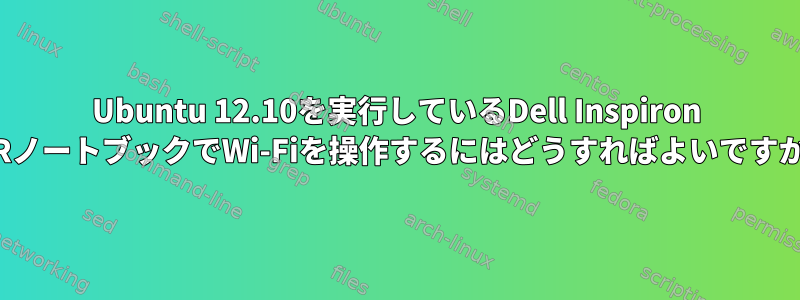 Ubuntu 12.10を実行しているDell Inspiron 14RノートブックでWi-Fiを操作するにはどうすればよいですか？