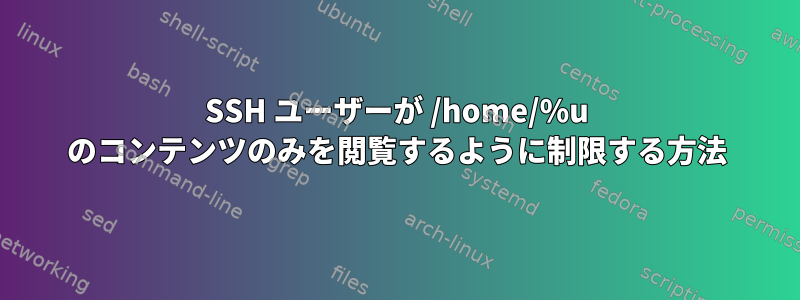 SSH ユーザーが /home/%u のコンテンツのみを閲覧するように制限する方法