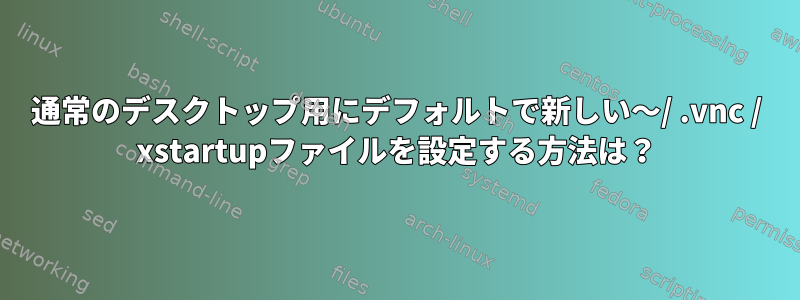 通常のデスクトップ用にデフォルトで新しい〜/ .vnc / xstartupファイルを設定する方法は？