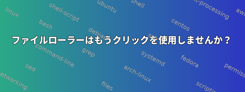 ファイルローラーはもうクリックを使用しませんか？