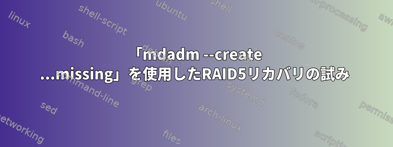 「mdadm --create ...missing」を使用したRAID5リカバリの試み