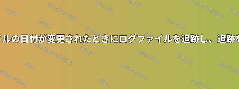 最新のログファイルの日付が変更されたときにログファイルを追跡し、追跡を続ける方法は？