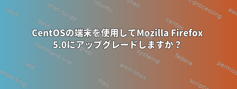 CentOSの端末を使用してMozilla Firefox 5.0にアップグレードしますか？