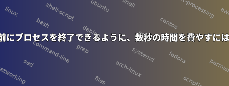 プロセスを強制終了する前にプロセスを終了できるように、数秒の時間を費やすにはどうすればよいですか？