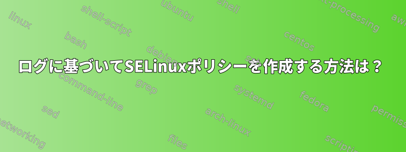 ログに基づいてSELinuxポリシーを作成する方法は？