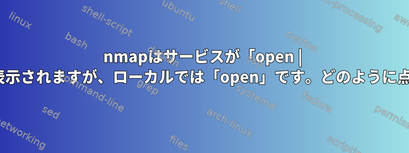 nmapはサービスが「open | filtered」と表示されますが、ローカルでは「open」です。どのように点灯しますか？