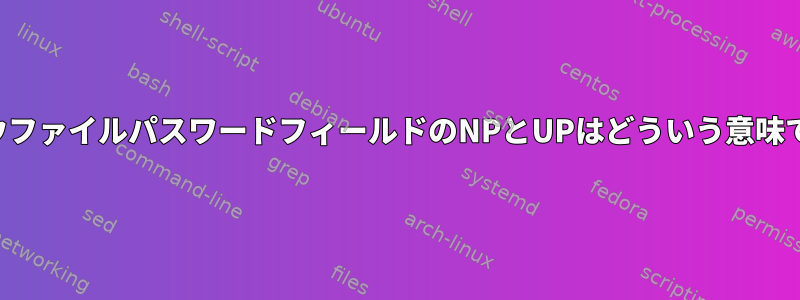 シャドウファイルパスワードフィールドのNPとUPはどういう意味ですか？