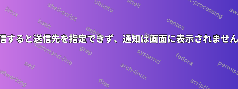 通知を送信すると送信先を指定できず、通知は画面に表示されません。なぜ？