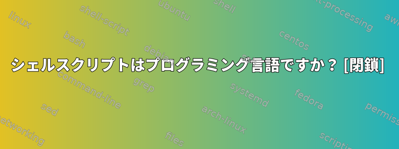 シェルスクリプトはプログラミング言語ですか？ [閉鎖]