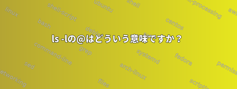 ls -lの@はどういう意味ですか？