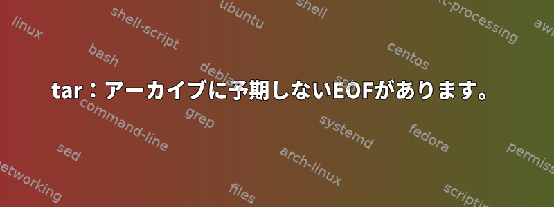 tar：アーカイブに予期しないEOFがあります。