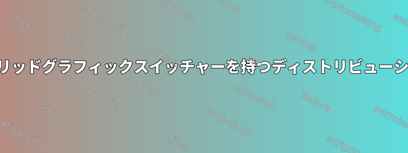 動作する動的ハイブリッドグラフィックスイッチャーを持つディストリビューションはありますか？