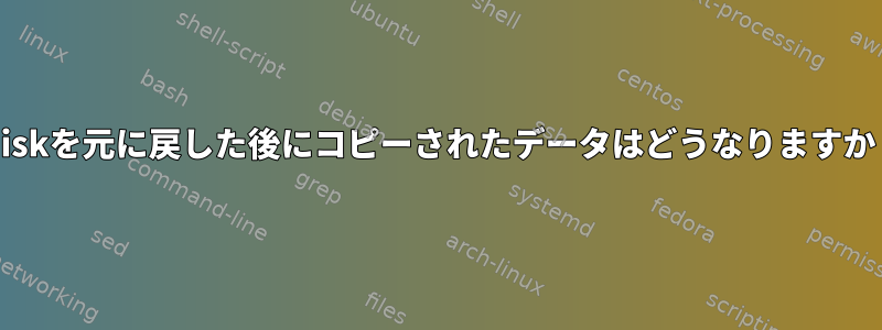 fdiskを元に戻した後にコピーされたデータはどうなりますか？