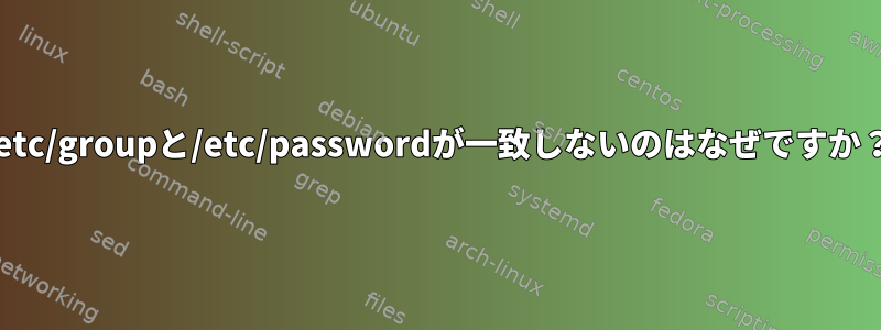 /etc/groupと/etc/passwordが一致しないのはなぜですか？