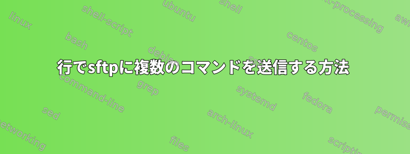 1行でsftpに複数のコマンドを送信する方法