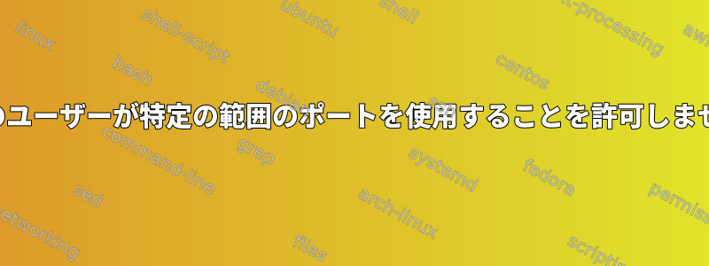 特定のユーザーが特定の範囲のポートを使用することを許可しません。