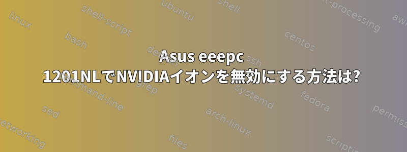 Asus eeepc 1201NLでNVIDIAイオンを無効にする方法は?