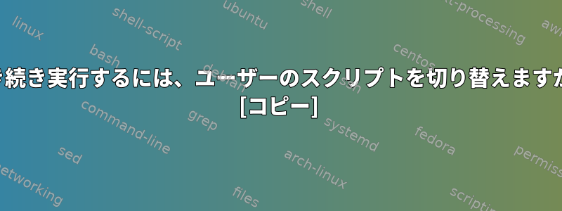 引き続き実行するには、ユーザーのスクリプトを切り替えますか？ [コピー]