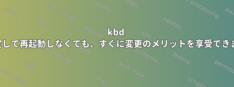 kbd を設定して再起動しなくても、すぐに変更のメリットを享受できます。