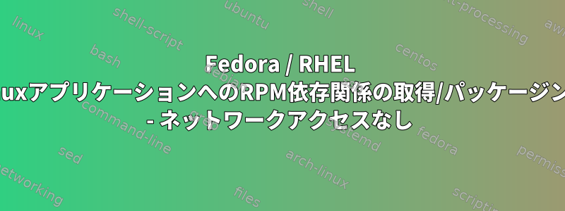 Fedora / RHEL LinuxアプリケーションへのRPM依存関係の取得/パッケージング - ネットワークアクセスなし