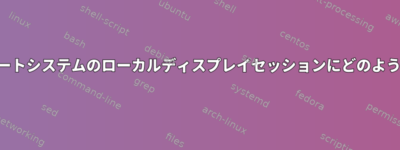 SSHを介してリモートシステムのローカルディスプレイセッションにどのように接続しますか？