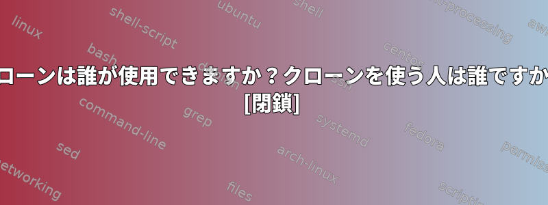 クローンは誰が使用できますか？クローンを使う人は誰ですか？ [閉鎖]