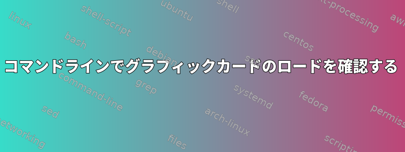 コマンドラインでグラフィックカードのロードを確認する