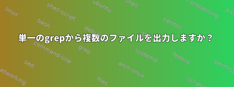 単一のgrepから複数のファイルを出力しますか？