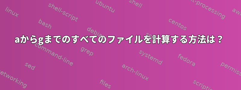 aからgまでのすべてのファイルを計算する方法は？