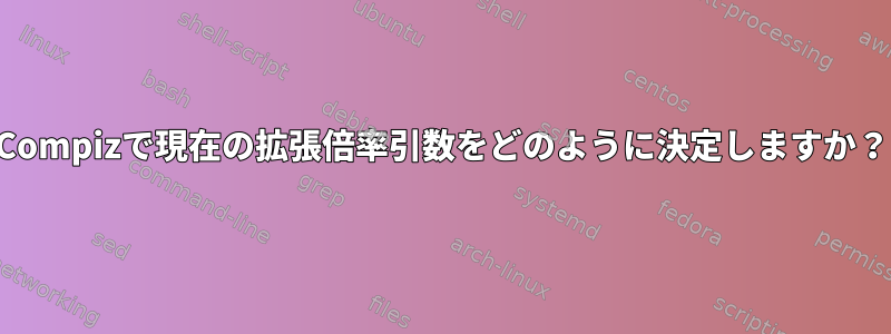 Compizで現在の拡張倍率引数をどのように決定しますか？