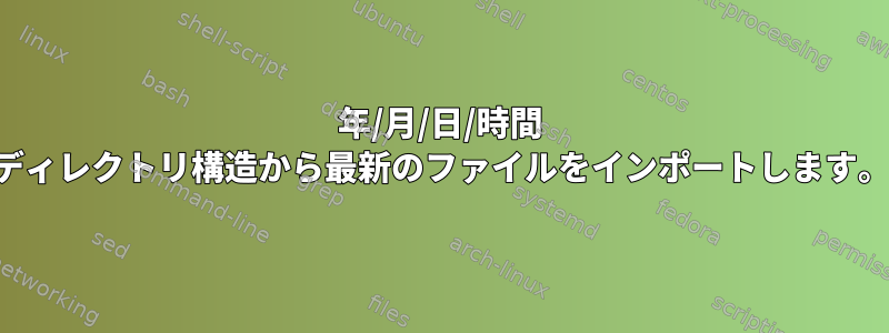 年/月/日/時間 ディレクトリ構造から最新のファイルをインポートします。