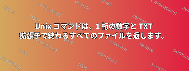 Unix コマンドは、1 桁の数字と TXT 拡張子で終わるすべてのファイルを返します。