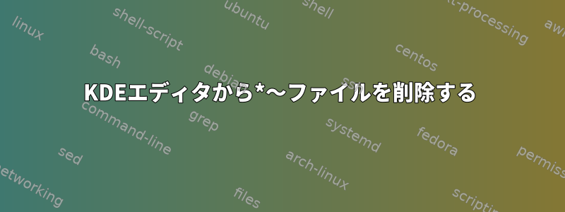 KDEエディタから*〜ファイルを削除する