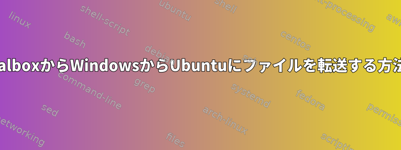 VirtualboxからWindowsからUbuntuにファイルを転送する方法は？