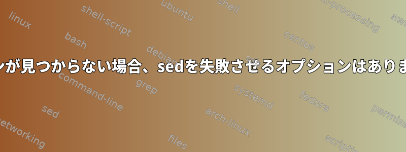 パターンが見つからない場合、sedを失敗させるオプションはありますか？