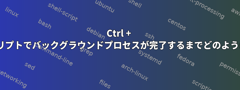 Ctrl + Cを押すと、シェルスクリプトでバックグラウンドプロセスが完了するまでどのように終了して待ちますか？